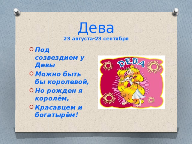 Дева  23 августа-23 сентября Под созвездием у Девы Можно быть бы королевой, Но рожден я королём, Красавцем и богатырём! 