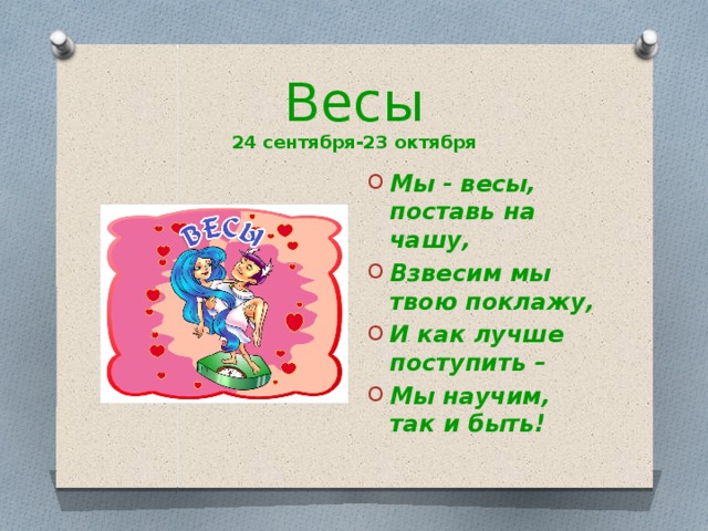 Весы  24 сентября-23 октября Мы - весы, поставь на чашу, Взвесим мы твою поклажу, И как лучше поступить – Мы научим, так и быть! 