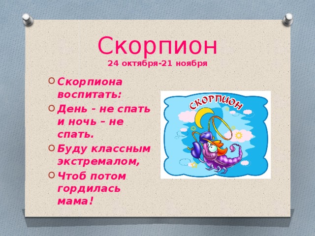 Скорпион  24 октября-21 ноября Скорпиона воспитать: День - не спать и ночь – не спать. Буду классным экстремалом, Чтоб потом гордилась мама! 