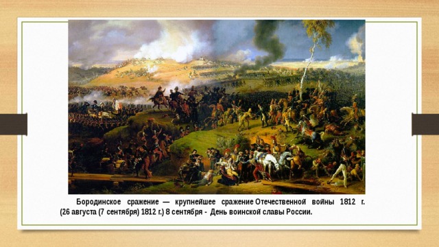 Бородинское сражение  — крупнейшее сражение Отечественной войны 1812 г. (26 августа (7 сентября) 1812 г.) 8 сентября -  День воинской славы России. 