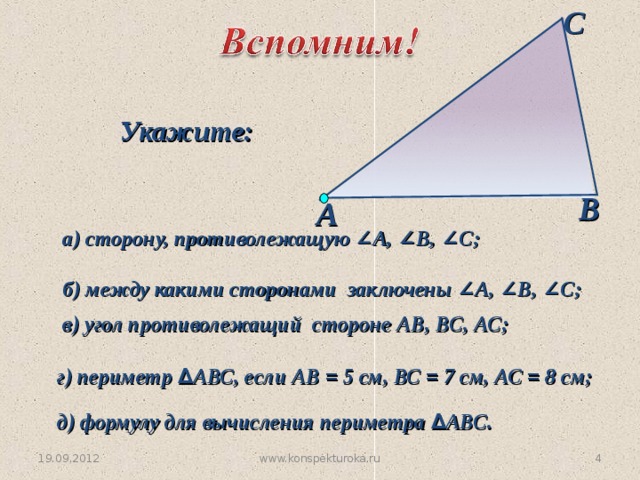 С Укажите: В А  а) сторону, противолежащую ∠ А, ∠ В, ∠ С;  б) между какими сторонами заключены ∠ А, ∠ В, ∠ С;  в) угол противолежащий стороне АВ, ВС,  АС; г) периметр ∆ АВС, если АВ = 5 см, ВС = 7 см, АС = 8 см; д) формулу для вычисления периметра ∆ АВС.  www.konspekturoka.ru  19.09.2012 