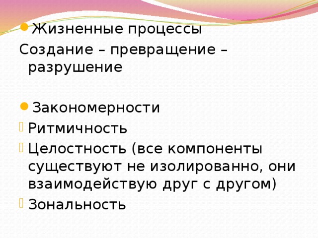 Жизненные процессы Создание – превращение – разрушение Закономерности Ритмичность Целостность (все компоненты существуют не изолированно, они взаимодействую друг с другом) Зональность 