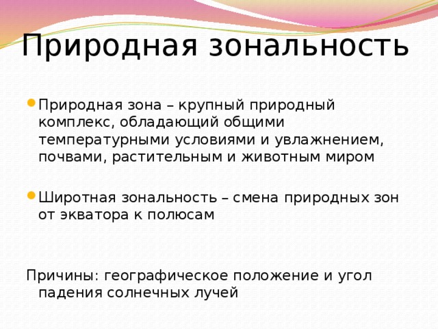 Природная зональность Природная зона – крупный природный комплекс, обладающий общими температурными условиями и увлажнением, почвами, растительным и животным миром Широтная зональность – смена природных зон от экватора к полюсам Причины: географическое положение и угол падения солнечных лучей 