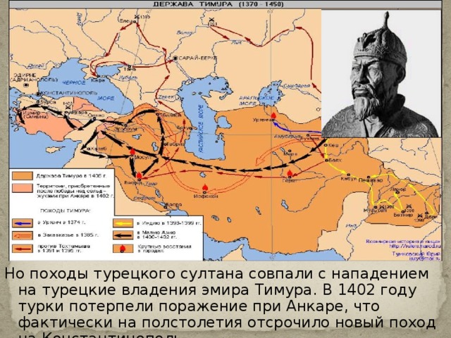 Но походы турецкого султана совпали с нападением на турецкие владения эмира Тимура. В 1402 году турки потерпели поражение при Анкаре, что фактически на полстолетия отсрочило новый поход на Константинополь. 