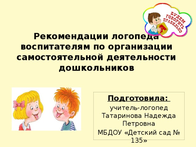 Рекомендации логопеда воспитателям по организации самостоятельной деятельности дошкольников Подготовила:  учитель-логопед Татаринова Надежда Петровна МБДОУ «Детский сад № 135» 