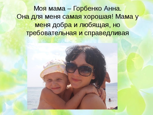 Моя мама – Горбенко Анна.  Она для меня самая хорошая! Мама у меня добра и любящая, но требовательная и справедливая 