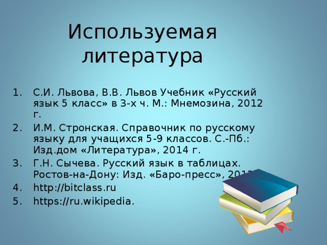 Используемая литература С.И. Львова, В.В. Львов Учебник «Русский язык 5 класс» в 3-х ч. М.: Мнемозина, 2012 г. И.М. Стронская. Справочник по русскому языку для учащихся 5-9 классов. С.-Пб.: Изд.дом «Литература», 2014 г. Г.Н. Сычева. Русский язык в таблицах. Ростов-на-Дону: Изд. «Баро-пресс», 2012 г. http://bitclass.ru https://ru.wikipedia. 