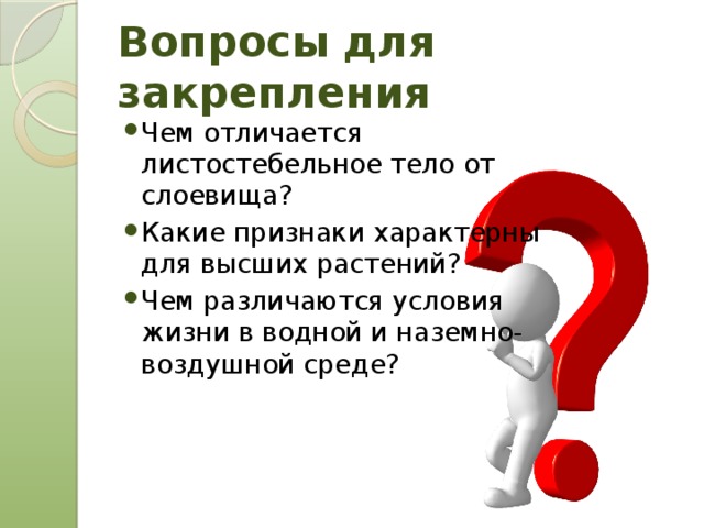 Вопросы для закрепления Чем отличается листостебельное тело от слоевища? Какие признаки характерны для высших растений? Чем различаются условия жизни в водной и наземно-воздушной среде? 