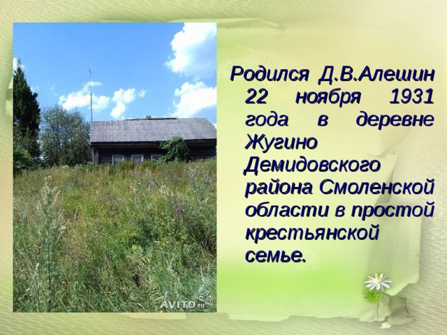   Родился Д.В.Алешин 22 ноября 1931 года в деревне Жугино Демидовского района Смоленской области в простой крестьянской семье. 