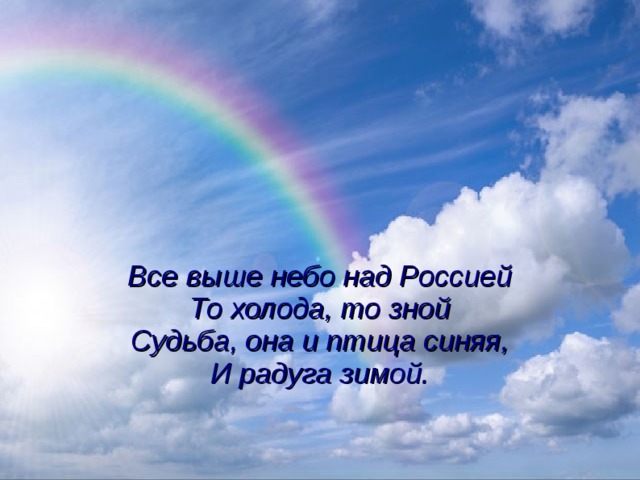Все выше небо над Россией  То холода, то зной  Судьба, она и птица синяя,  И радуга зимой.   
