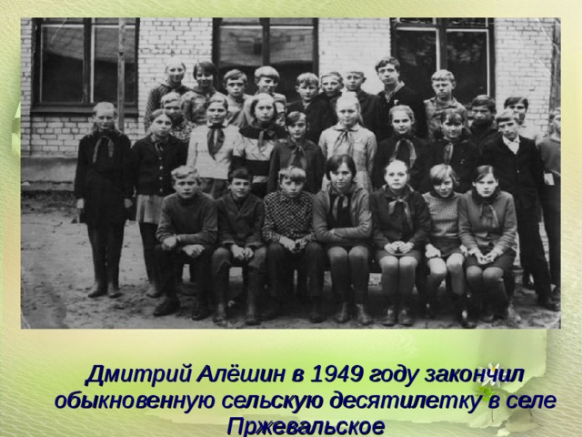  Дмитрий Алёшин в 1949 году закончил обыкновенную сельскую десятилетку в селе Пржевальское  
