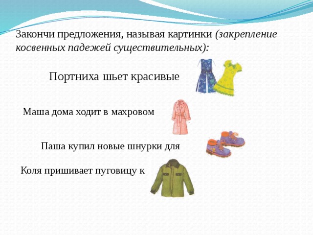 Закончи предложения, называя картинки (закрепление косвенных падежей существительных):    Портниха шьет красивые Маша дома ходит в махровом  Паша купил новые шнурки для Коля пришивает пуговицу к 