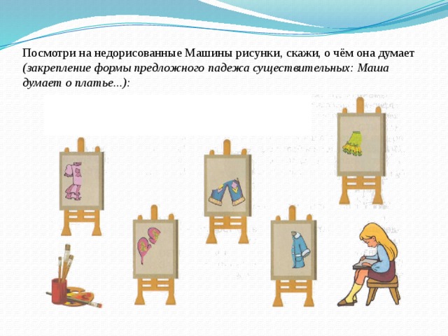 Посмотри на недорисованные Машины рисунки, скажи, о чём она думает  (закрепление формы предложного падежа существительных: Маша думает о платье...):   