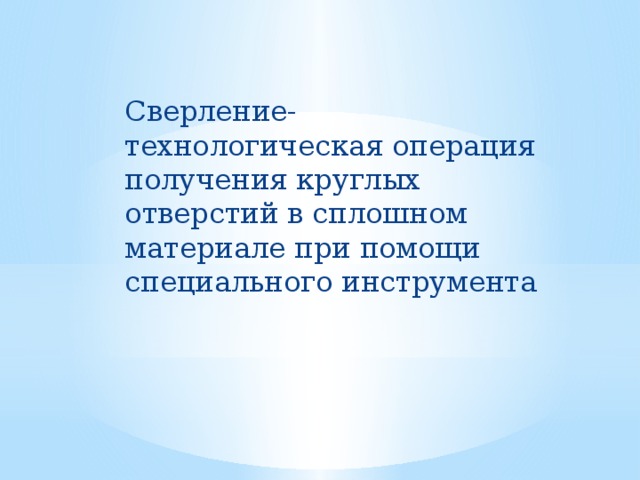 Сверление- технологическая операция получения круглых отверстий в сплошном материале при помощи специального инструмента 