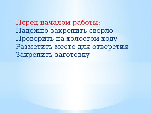 Перед началом работы: Надёжно закрепить сверло Проверить на холостом ходу Разметить место для отверстия Закрепить заготовку 