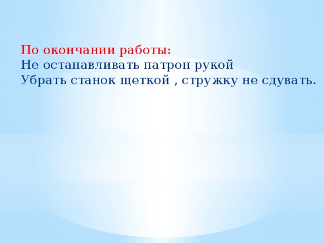 По окончании работы: Не останавливать патрон рукой Убрать станок щеткой , стружку не сдувать. 