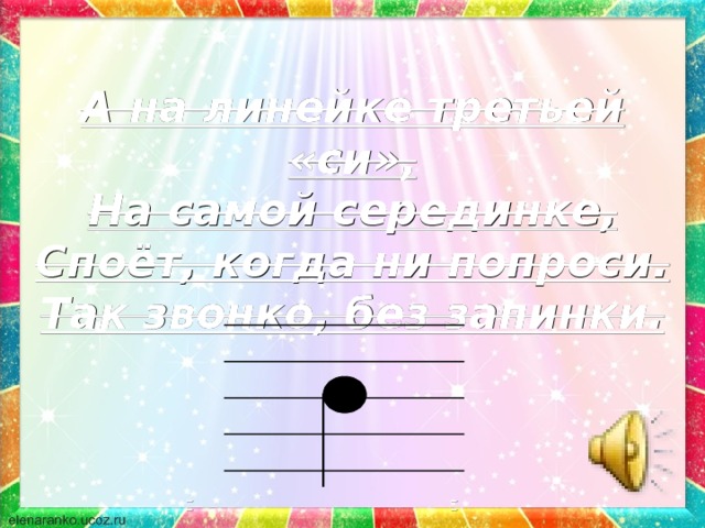 А на линейке третьей « си », На самой серединке, Споёт, когда ни попроси. Так звонко, без запинки. 