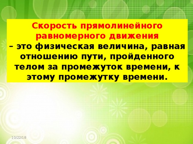 Скорость прямолинейного равномерного движения – это физическая величина, равная отношению пути, пройденного телом за промежуток времени, к этому промежутку времени. 10/22/18 