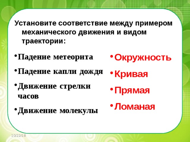   Установите соответствие между примером механического движения и видом траектории: Падение  метеорита Окружность   Падение  капли  дождя Кривая   Прямая Движение  стрелки  часов   Движение  молекулы Ломаная 10/22/18 