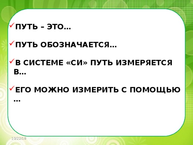    ПУТЬ – ЭТО…  ПУТЬ ОБОЗНАЧАЕТСЯ…  В СИСТЕМЕ «СИ» ПУТЬ ИЗМЕРЯЕТСЯ В…  ЕГО МОЖНО ИЗМЕРИТЬ С ПОМОЩЬЮ … 10/22/18 