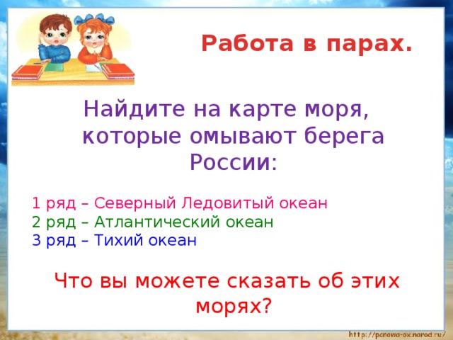  Работа в парах. Найдите на карте моря, которые омывают берега России: 1 ряд – Северный Ледовитый океан 2 ряд – Атлантический океан 3 ряд – Тихий океан Что вы можете сказать об этих морях? 