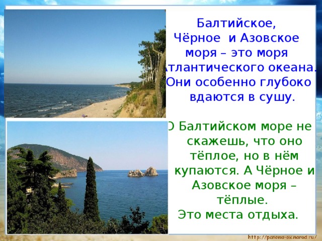Балтийское, Чёрное и Азовское моря – это моря Атлантического океана. Они особенно глубоко вдаются в сушу. О Балтийском море не скажешь, что оно тёплое, но в нём купаются. А Чёрное и Азовское моря – тёплые. Это места отдыха. 