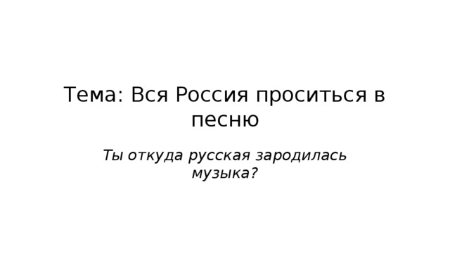 Тема: Вся Россия проситься в песню Ты откуда русская зародилась музыка? 
