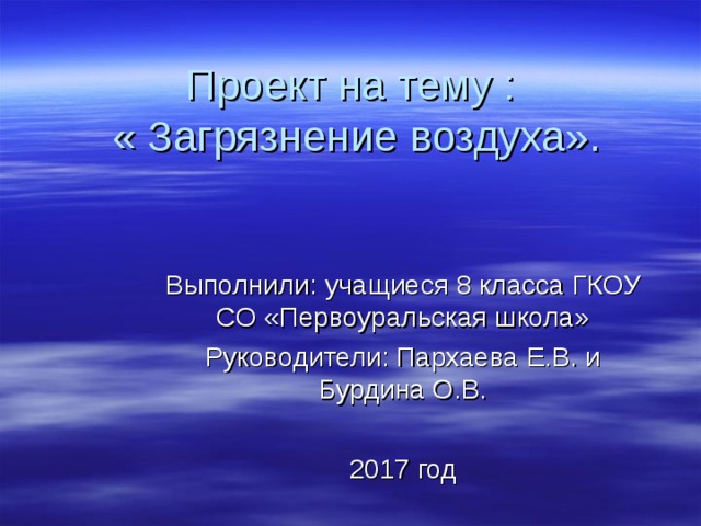 Проект на тему :  « Загрязнение воздуха». Выполнили: учащиеся 8 класса ГКОУ СО «Первоуральская школа» Руководители: Пархаева Е.В. и Бурдина О.В. 2017 год  