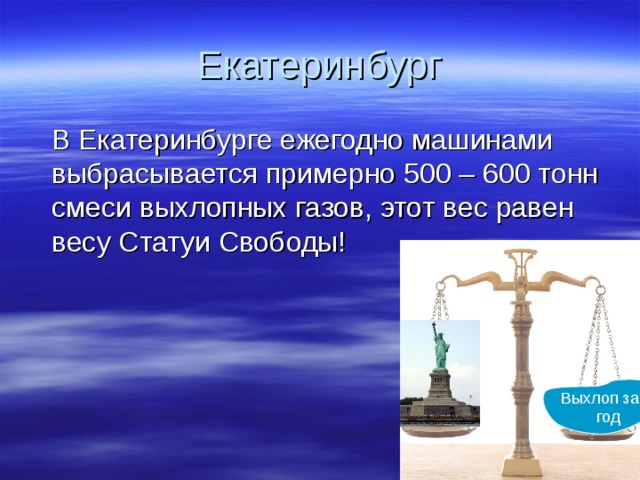 Екатеринбург  В Екатеринбурге ежегодно машинами выбрасывается примерно 500 – 600 тонн смеси выхлопных газов, этот вес равен весу Статуи Свободы! Выхлоп за год 