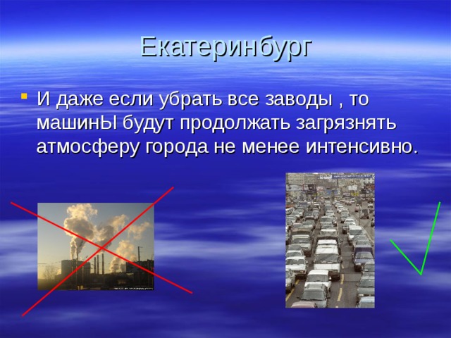 Екатеринбург И даже если убрать все заводы , то машинЫ будут продолжать загрязнять атмосферу города не менее интенсивно. 