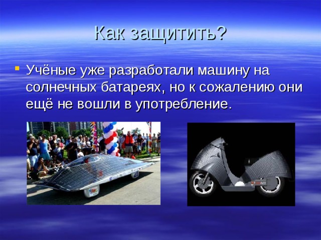 Как защитить? Учёные уже разработали машину на солнечных батареях, но к сожалению они ещё не вошли в употребление. 