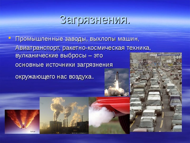 Загрязнения. Промышленные заводы, выхлопы машин,  Авиатранспорт, ракетно-космическая техника, вулканические выбросы – это  основные источники загрязнения  окружающего нас воздуха . 
