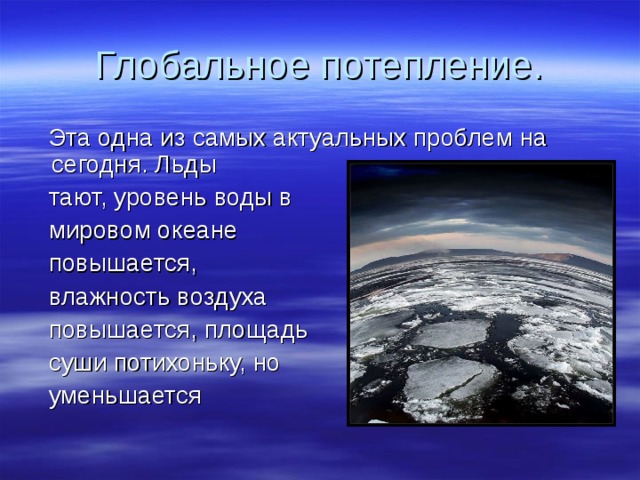 Глобальное потепление.  Эта одна из самых актуальных проблем на сегодня. Льды  тают, уровень воды в  мировом океане  повышается,  влажность воздуха  повышается, площадь  суши потихоньку, но  уменьшается 
