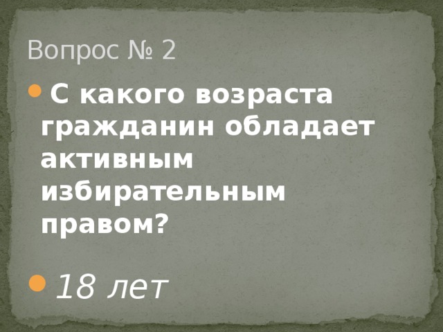 Вопрос № 2 С какого возраста гражданин обладает активным избирательным правом?  18 лет 