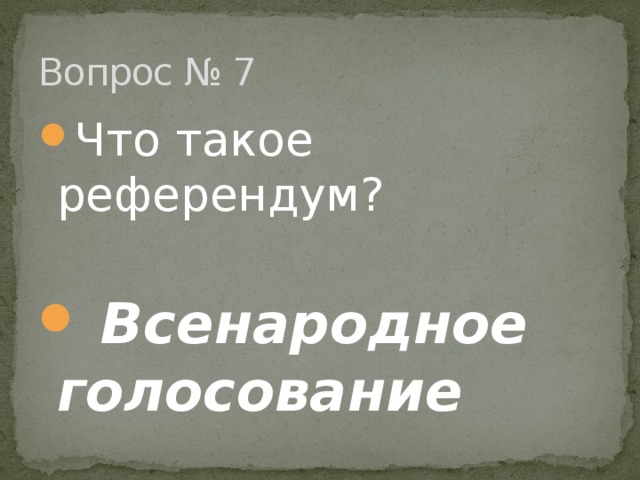 Вопрос № 7 Что такое референдум?  Всенародное голосование 
