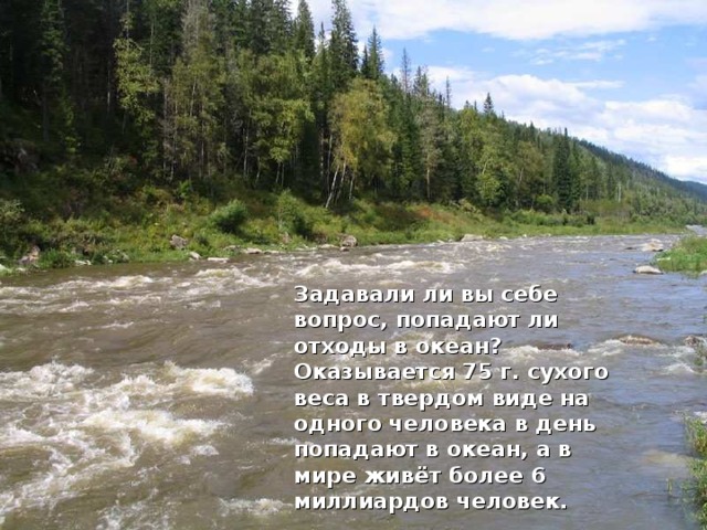 Задавали ли вы себе вопрос, попадают ли отходы в океан? Оказывается 75 г. сухого веса в твердом виде на одного человека в день попадают в океан, а в мире живёт более 6 миллиардов человек. 