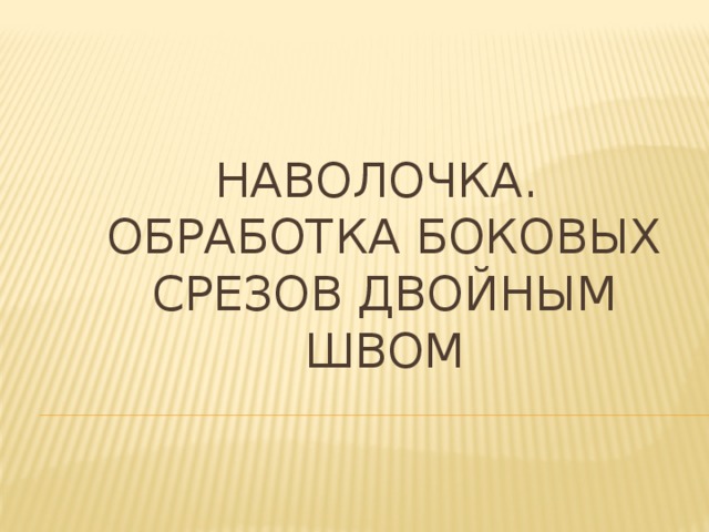   Наволочка.  Обработка боковых срезов двойным швом 