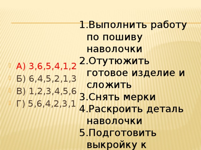 Выполнить работу по пошиву наволочки Отутюжить готовое изделие и сложить Снять мерки Раскроить деталь наволочки Подготовить выкройку к раскрою Построить чертеж А) 3,6,5,4,1,2 Б) 6,4,5,2,1,3 В) 1,2,3,4,5,6 Г) 5,6,4,2,3,1 