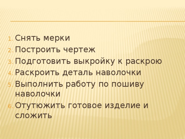 Снять мерки Построить чертеж Подготовить выкройку к раскрою Раскроить деталь наволочки Выполнить работу по пошиву наволочки Отутюжить готовое изделие и сложить 