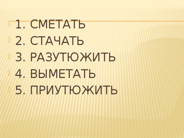 1. СМЕТАТЬ 2. СТАЧАТЬ 3. РАЗУТЮЖИТЬ 4. ВЫМЕТАТЬ 5. ПРИУТЮЖИТЬ 