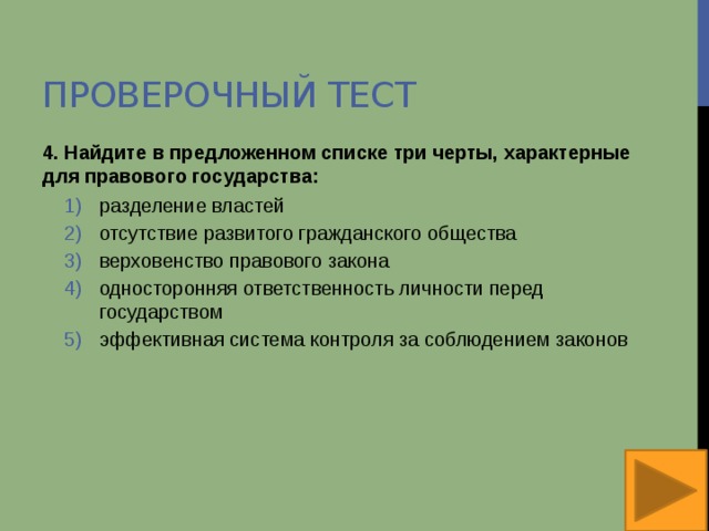 Проверочный тест 4. Найдите в предложенном списке три черты, характерные для правового государства: разделение властей отсутствие развитого гражданского общества верховенство правового закона односторонняя ответственность личности перед государством эффективная система контроля за соблюдением законов разделение властей отсутствие развитого гражданского общества верховенство правового закона односторонняя ответственность личности перед государством эффективная система контроля за соблюдением законов 