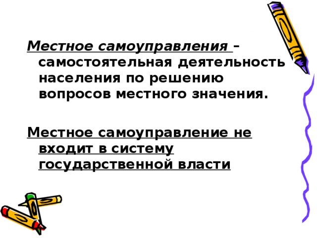 Местное самоуправления  – самостоятельная деятельность населения по решению вопросов местного значения.  Местное самоуправление не входит в систему государственной власти  