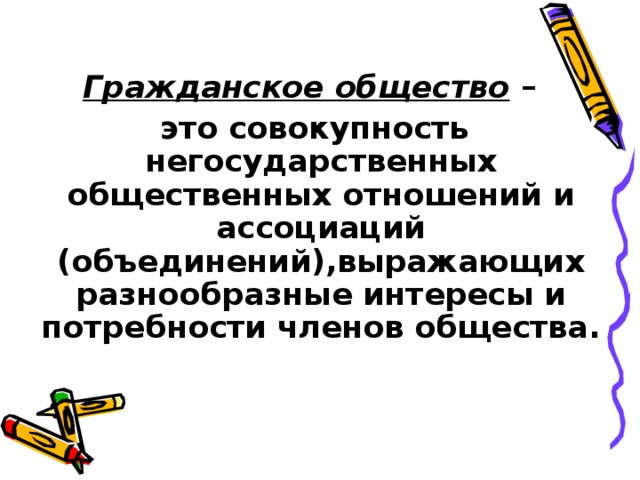 Гражданское общество –  это совокупность негосударственных общественных отношений и ассоциаций (объединений),выражающих разнообразные интересы и потребности членов общества.  