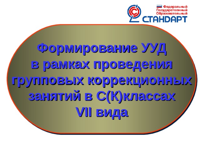 Формирование УУД в рамках проведения групповых коррекционных  занятий в С(К)классах VII вида Государственные образовательные стандарты общего образования второго поколения определяют новые требования к результатам освоения основных образовательных программ начального общего образования. Особое место в реализации ФГОС отводится формированию универсальных учебных действий (УУД).  