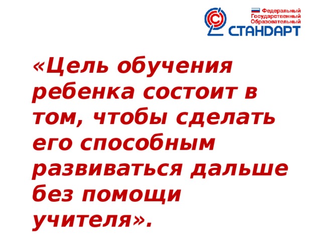 «Цель обучения ребенка состоит в том, чтобы сделать его способным развиваться дальше без помощи учителя».   Элберт Хаббарт  УУД - это система действий учащегося, обеспечивающая культурную идентичность, социальную компетентность, толерантность, способность к самостоятельному усвоению новых знаний и умений, включая организацию самостоятельной учебной деятельности.  Авторы стандартов второго поколения рассматривают УУД как обеспечение возможностей учащегося самостоятельно действовать при получении образования.  