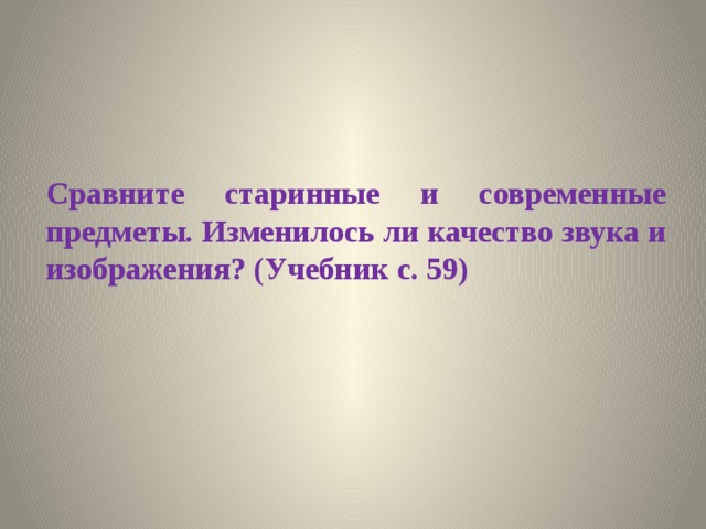 Сравните старинные и современные предметы. Изменилось ли качество звука и изображения? (Учебник с. 59) 