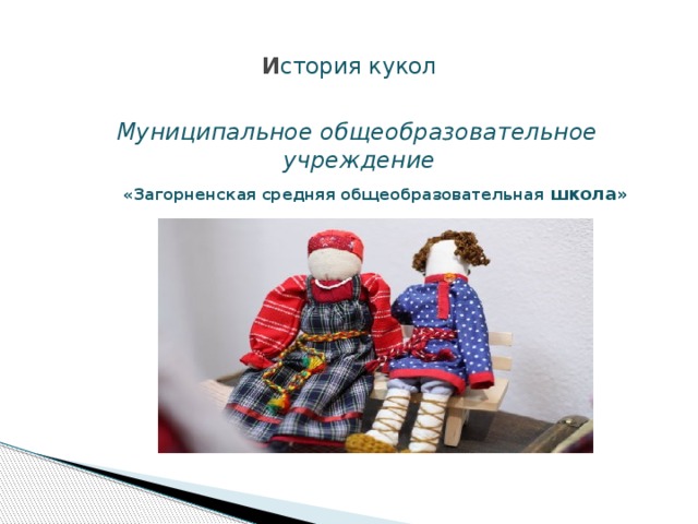  И стория кукол    Муниципальное общеобразовательное учреждение  «Загорненская средняя общеобразовательная школа»  
