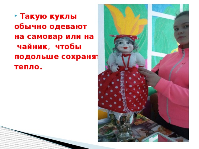 Такую куклы обычно одевают на самовар или на  чайник , чтобы подольше сохранять тепло. 