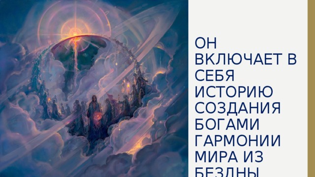  ОН ВКЛЮЧАЕТ В СЕБЯ ИСТОРИЮ СОЗДАНИЯ БОГАМИ ГАРМОНИИ МИРА ИЗ БЕЗДНЫ ХАОСА.   