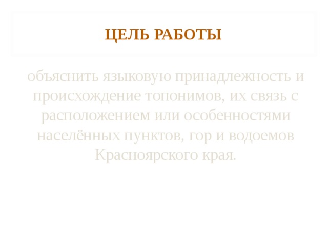 ЦЕЛЬ РАБОТЫ объяснить языковую принадлежность и происхождение топонимов, их связь с расположением или особенностями населённых пунктов, гор и водоемов Красноярского края. 